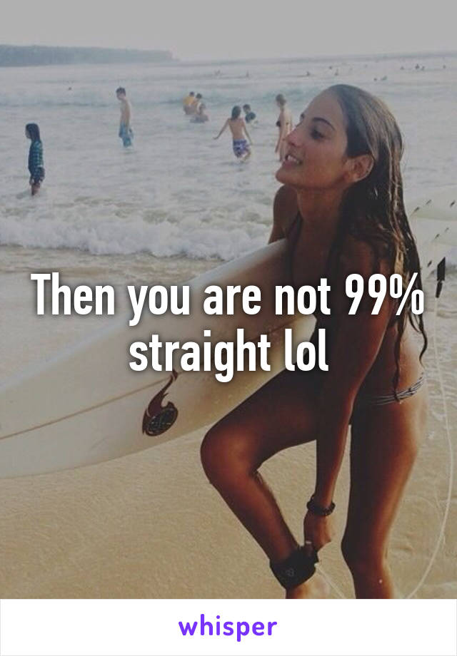 Then you are not 99% straight lol