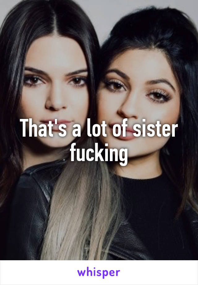 That's a lot of sister fucking
