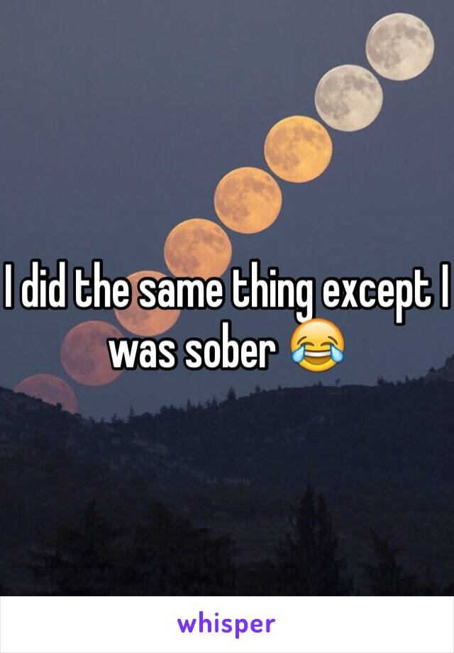 I did the same thing except I was sober 😂