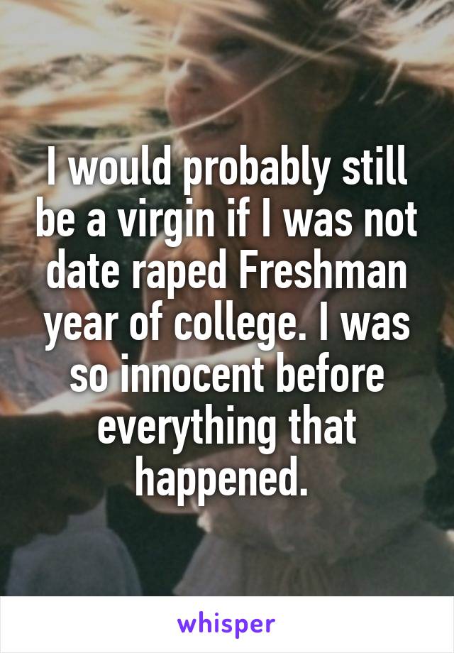 I would probably still be a virgin if I was not date raped Freshman year of college. I was so innocent before everything that happened. 