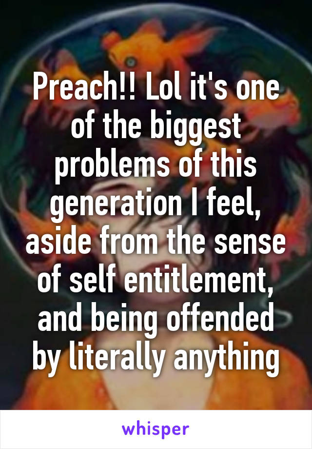 Preach!! Lol it's one of the biggest problems of this generation I feel, aside from the sense of self entitlement, and being offended by literally anything