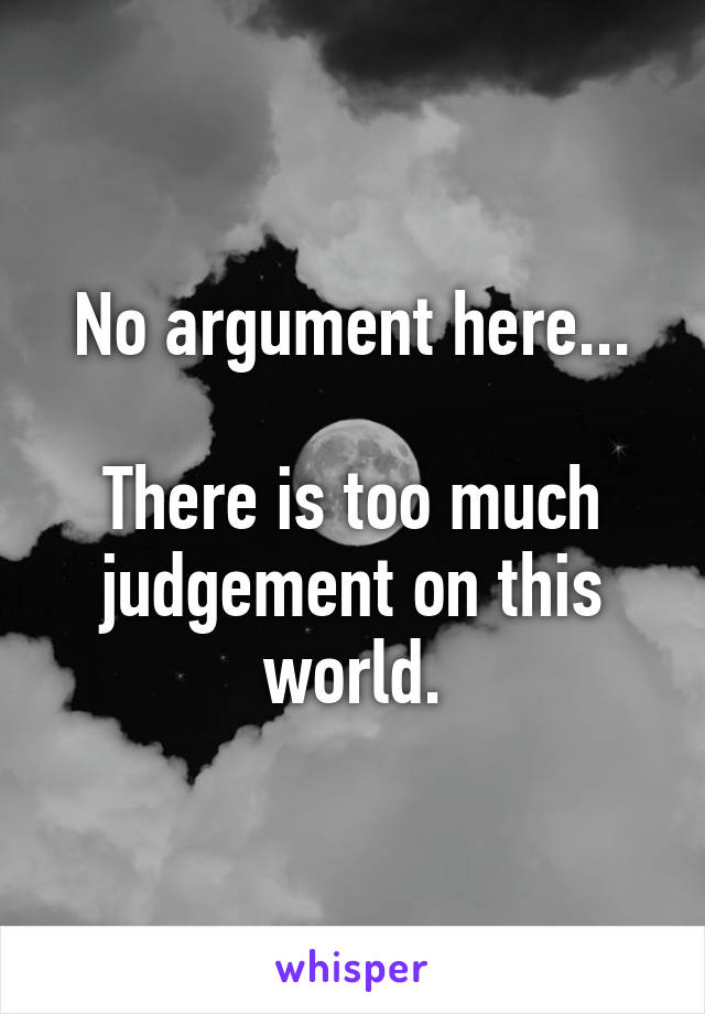 No argument here...

There is too much judgement on this world.