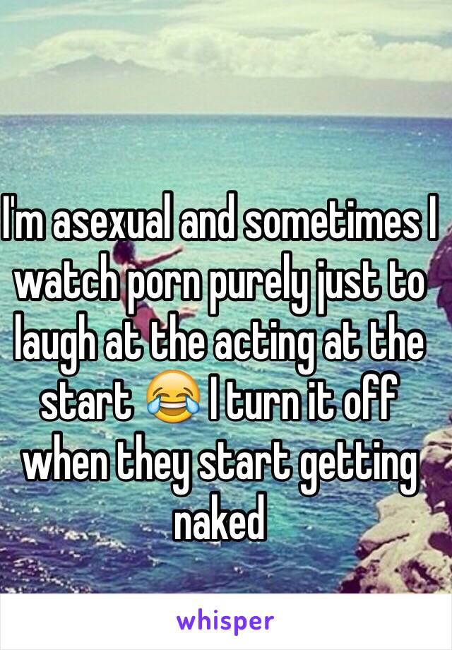 I'm asexual and sometimes I watch porn purely just to laugh at the acting at the start 😂 I turn it off when they start getting naked 