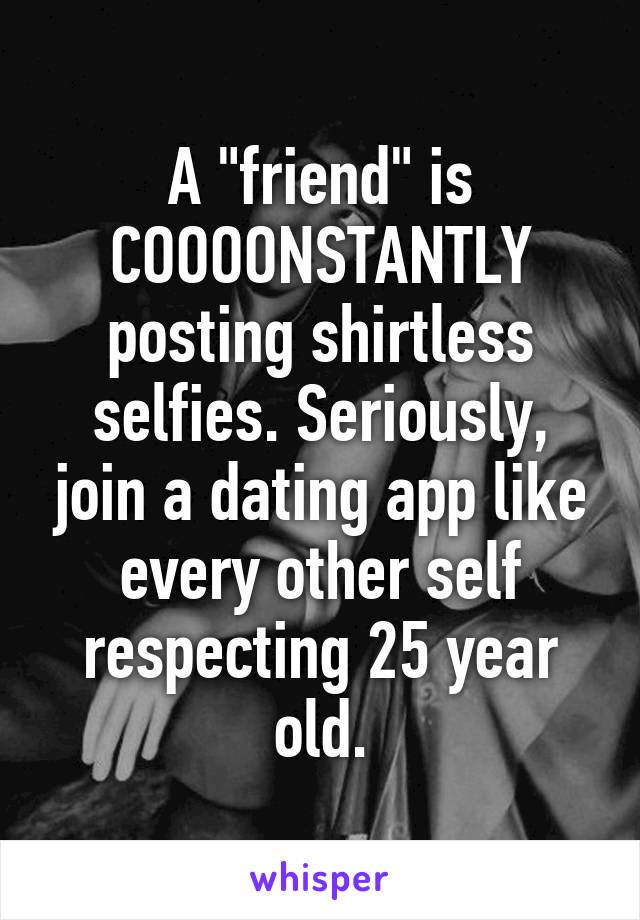 A "friend" is COOOONSTANTLY posting shirtless selfies. Seriously, join a dating app like every other self respecting 25 year old.