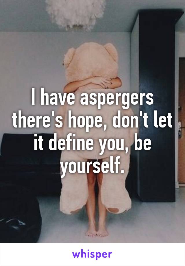 I have aspergers there's hope, don't let it define you, be yourself.