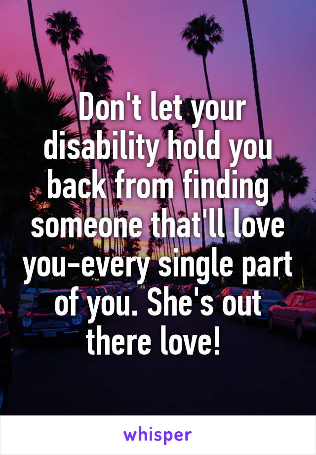  Don't let your disability hold you back from finding someone that'll love you-every single part of you. She's out there love! 