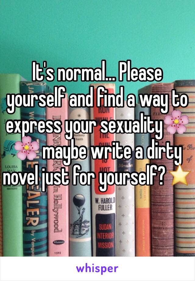 It's normal... Please yourself and find a way to express your sexuality🌸🌸 maybe write a dirty novel just for yourself?⭐️