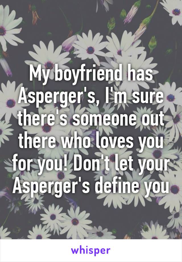 My boyfriend has Asperger's, I'm sure there's someone out there who loves you for you! Don't let your Asperger's define you