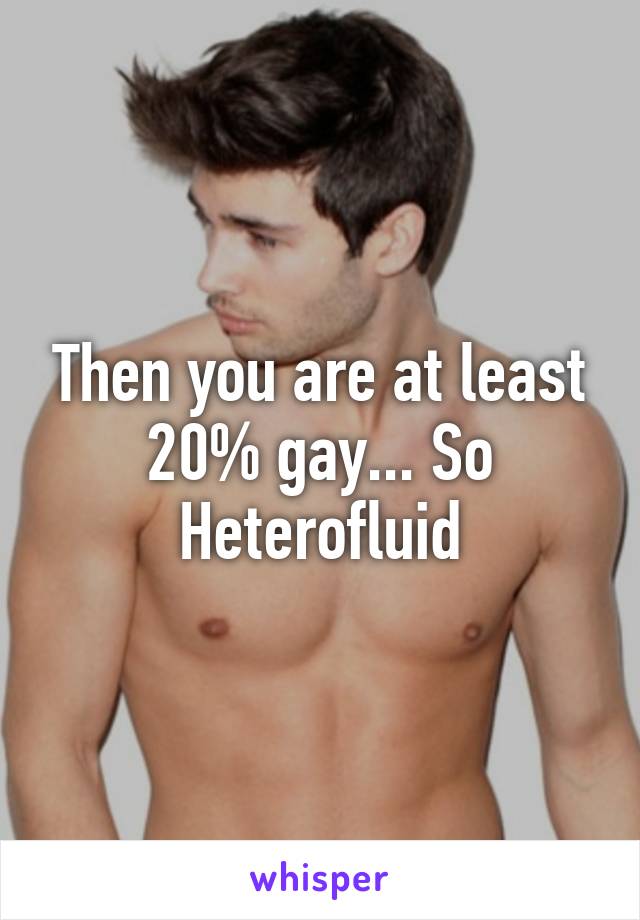 Then you are at least 20% gay... So Heterofluid