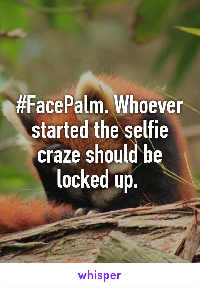 #FacePalm. Whoever started the selfie craze should be locked up. 