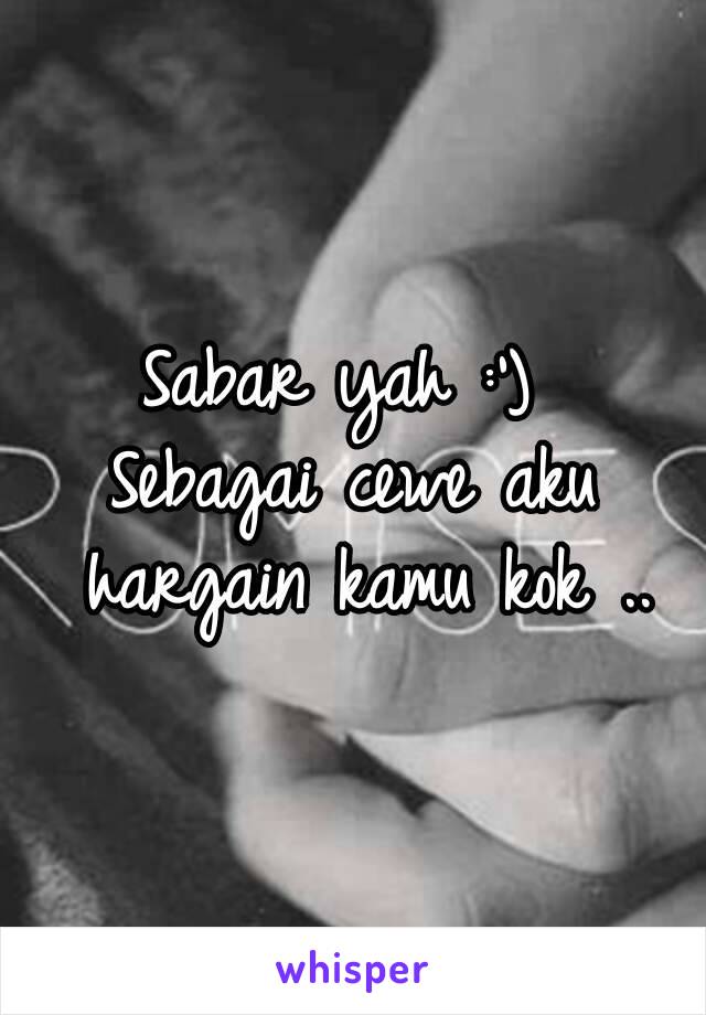 Sabar yah :') 
Sebagai cewe aku hargain kamu kok ..