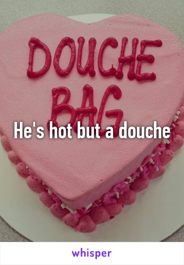 He's hot but a douche