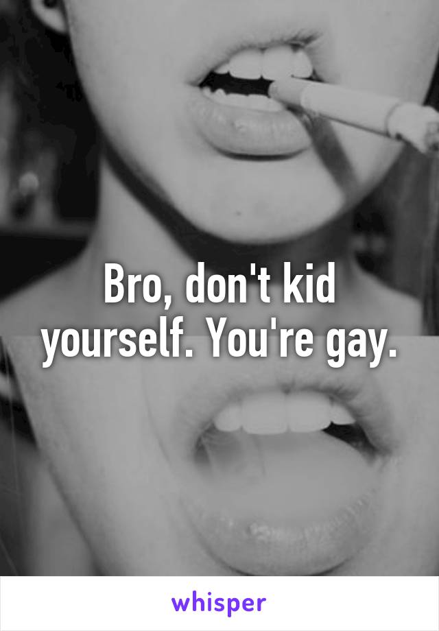 Bro, don't kid yourself. You're gay.