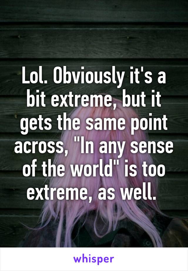 Lol. Obviously it's a bit extreme, but it gets the same point across, "In any sense of the world" is too extreme, as well. 