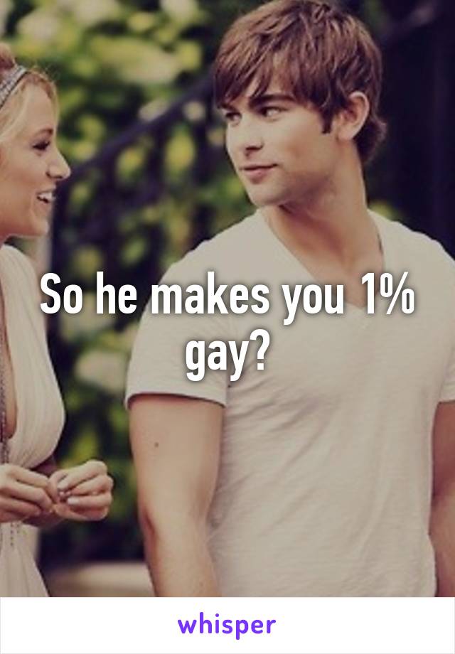 So he makes you 1% gay?