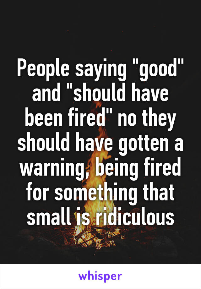 People saying "good" and "should have been fired" no they should have gotten a warning, being fired for something that small is ridiculous