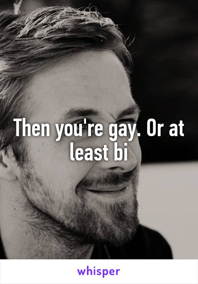 Then you're gay. Or at least bi