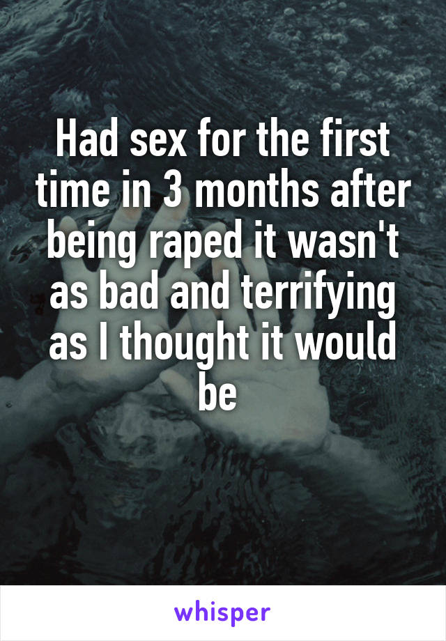 Had sex for the first time in 3 months after being raped it wasn't as bad and terrifying as I thought it would be 


