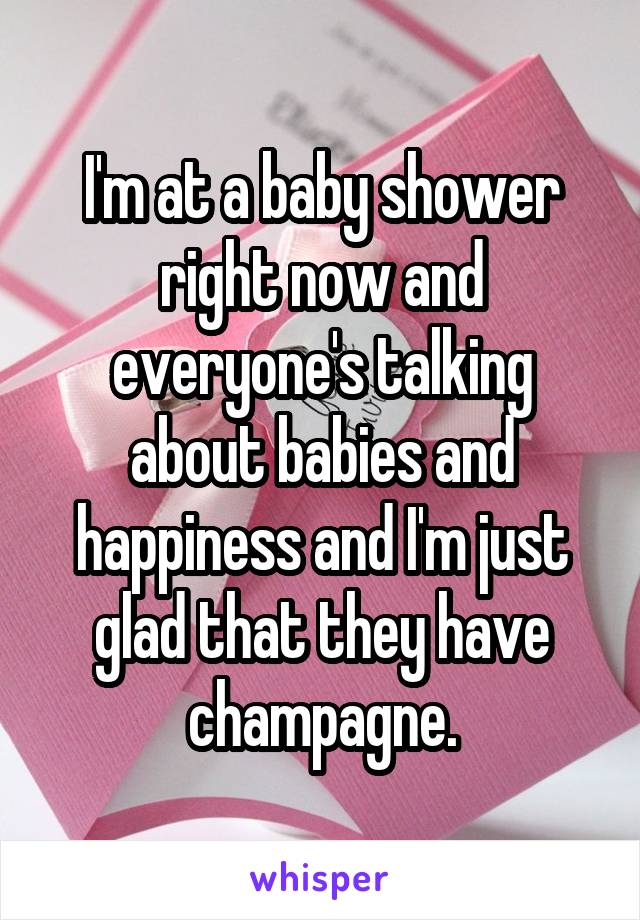 I'm at a baby shower right now and everyone's talking about babies and happiness and I'm just glad that they have champagne.
