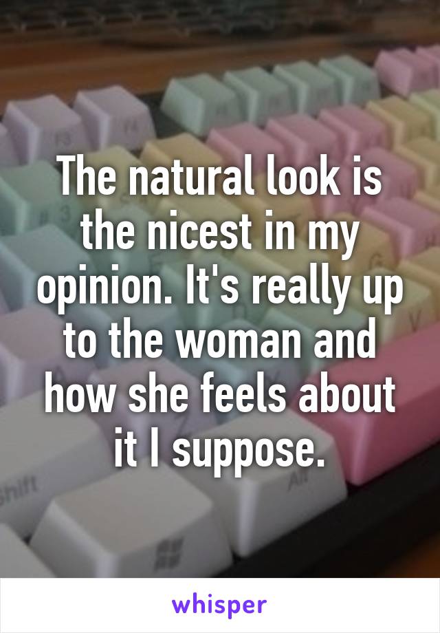 The natural look is the nicest in my opinion. It's really up to the woman and how she feels about it I suppose.