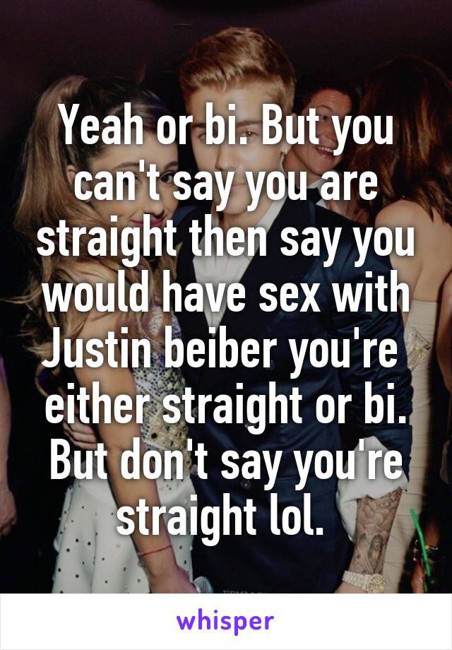 Yeah or bi. But you can't say you are straight then say you would have sex with Justin beiber you're  either straight or bi. But don't say you're straight lol. 