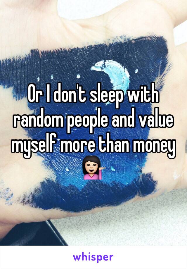 Or I don't sleep with random people and value myself more than money 💁🏻