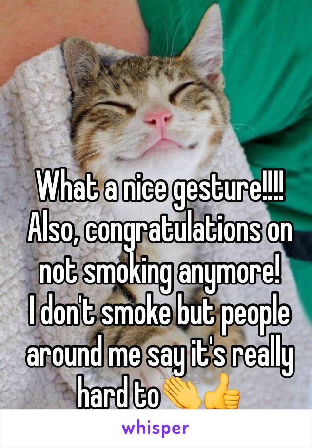 What a nice gesture!!!! Also, congratulations on not smoking anymore!            I don't smoke but people around me say it's really hard to👏👍