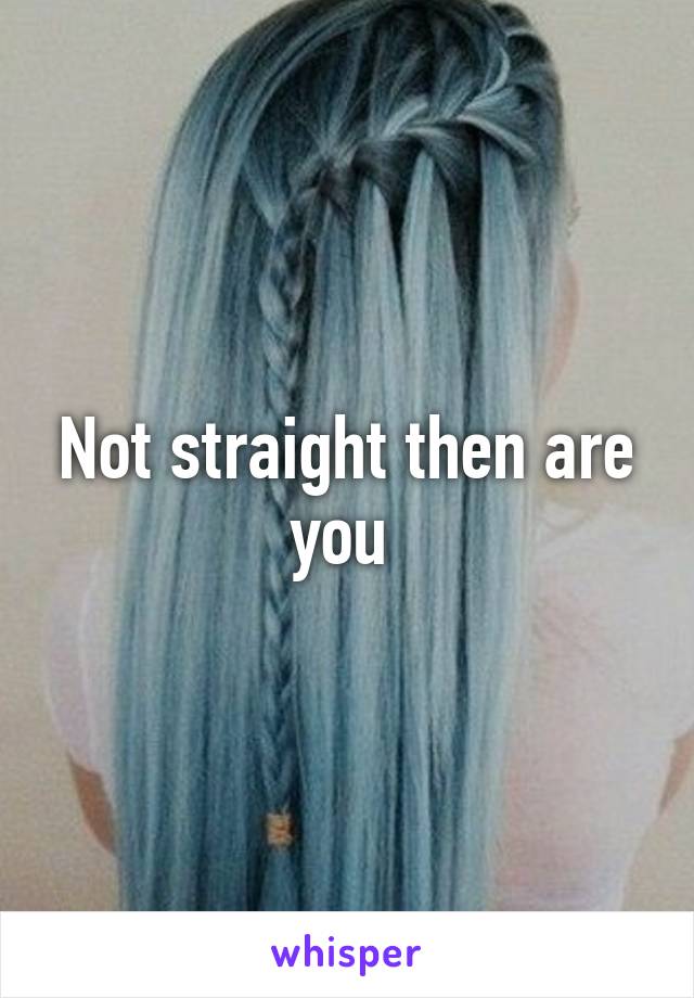 Not straight then are you 