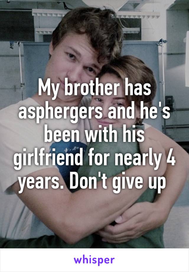 My brother has asphergers and he's been with his girlfriend for nearly 4 years. Don't give up 