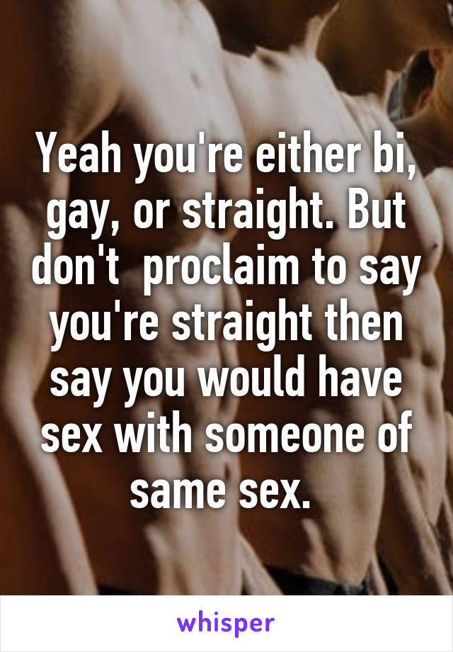 Yeah you're either bi, gay, or straight. But don't  proclaim to say you're straight then say you would have sex with someone of same sex. 