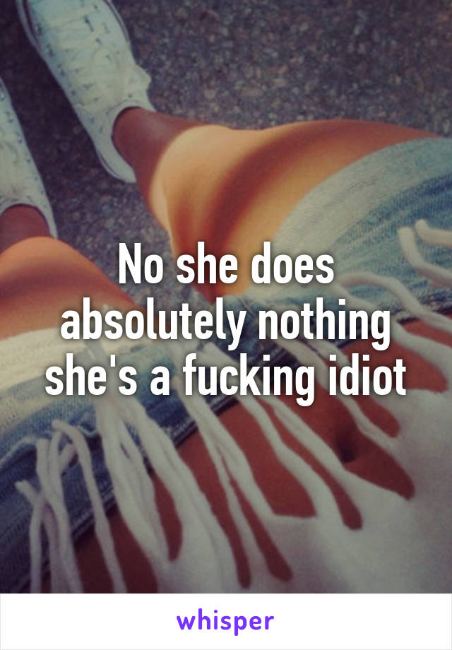 No she does absolutely nothing she's a fucking idiot