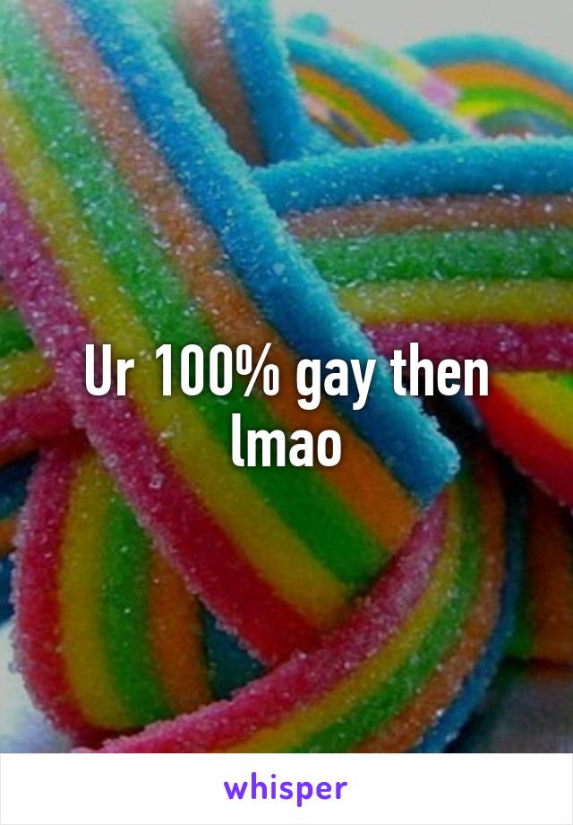 Ur 100% gay then lmao