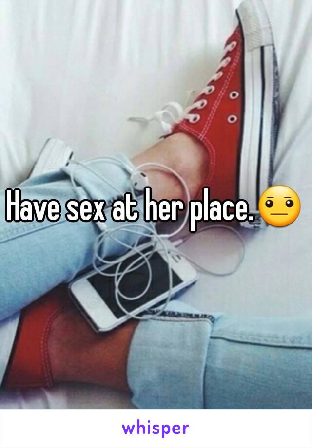 Have sex at her place.😐