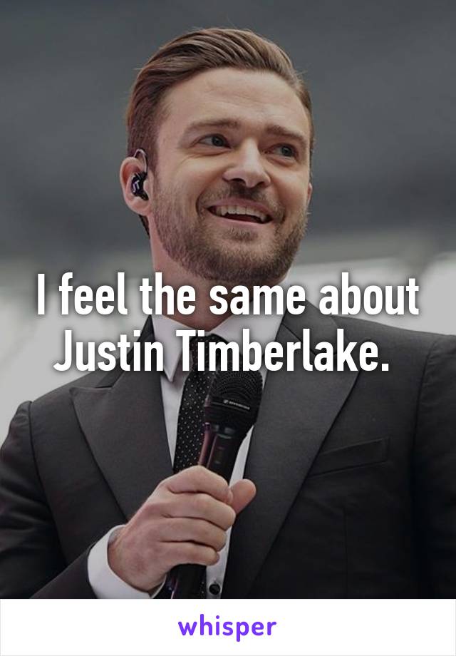 I feel the same about Justin Timberlake. 