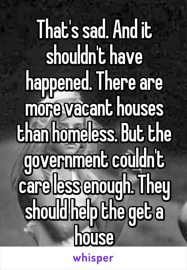 That's sad. And it shouldn't have happened. There are more vacant houses than homeless. But the government couldn't care less enough. They should help the get a house