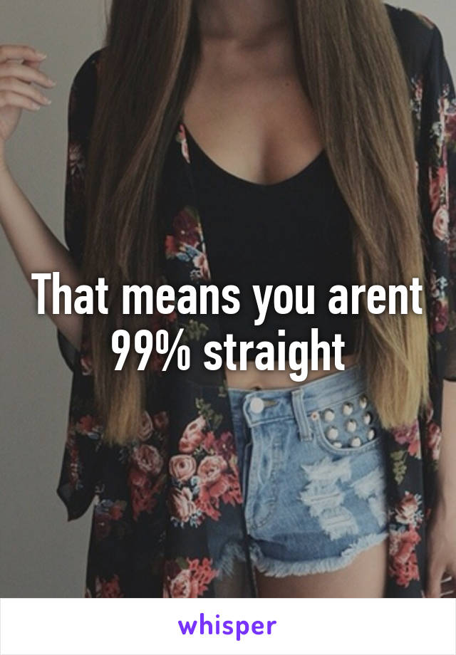 That means you arent 99% straight