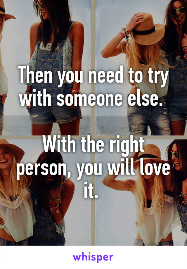 Then you need to try with someone else. 

With the right person, you will love it. 