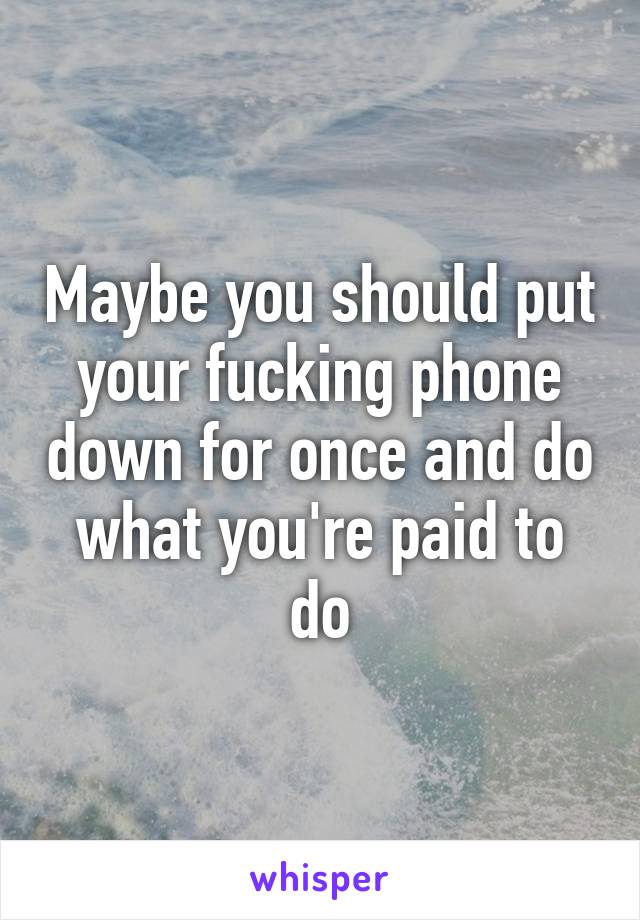 Maybe you should put your fucking phone down for once and do what you're paid to do