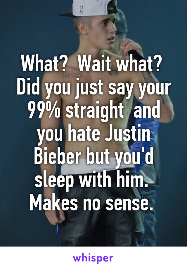 What?  Wait what?  Did you just say your 99% straight  and you hate Justin Bieber but you'd sleep with him.  Makes no sense. 