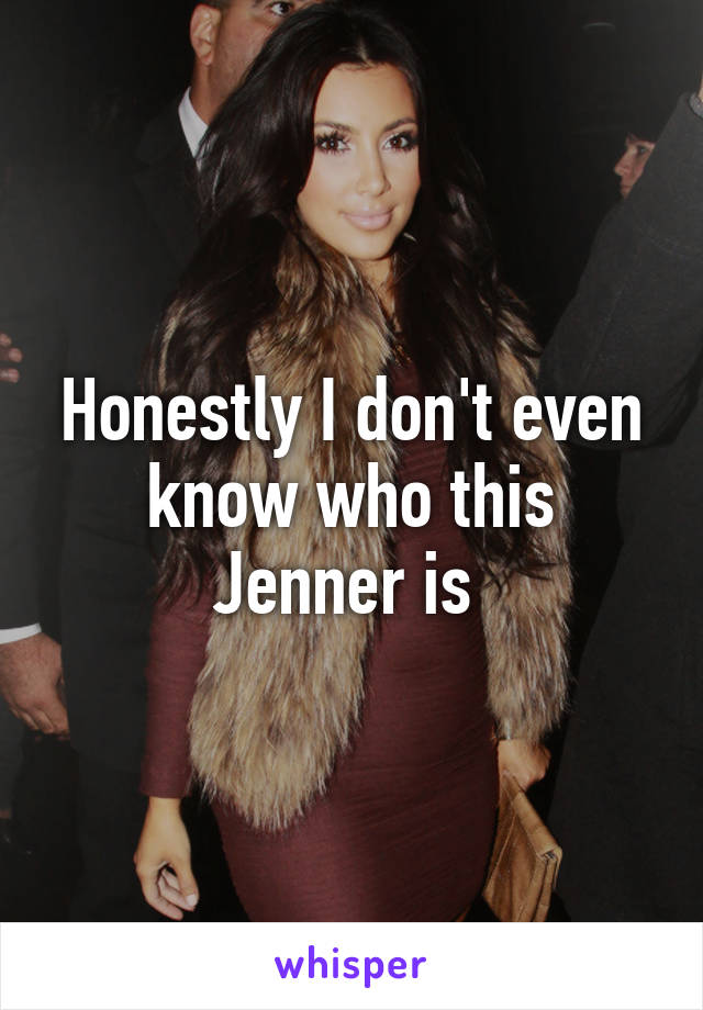 Honestly I don't even know who this Jenner is 