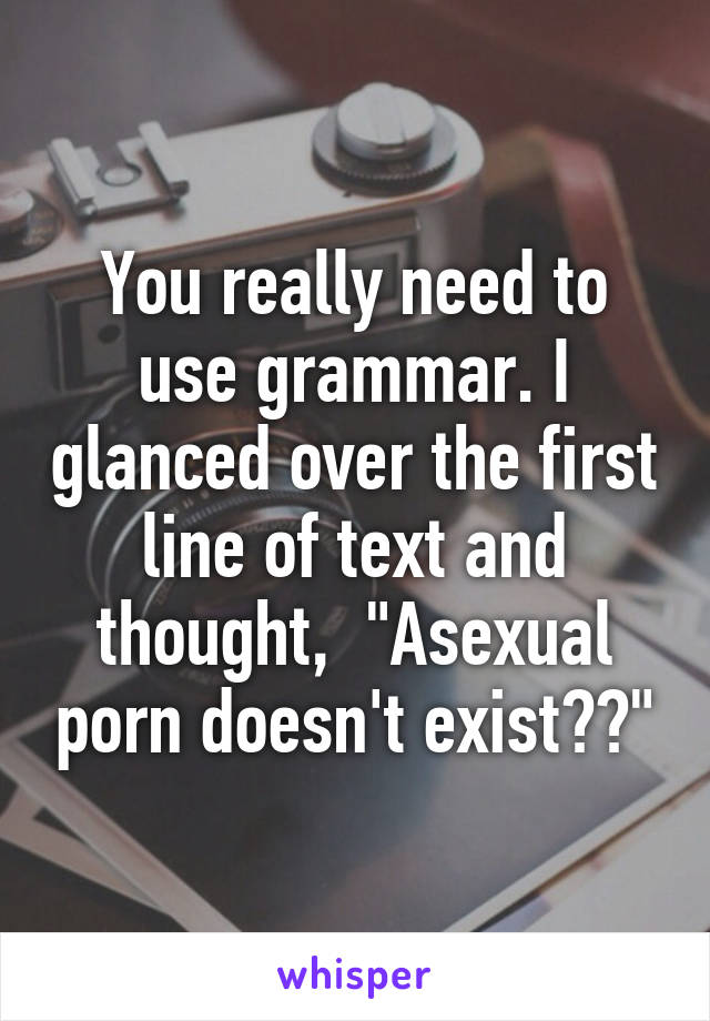 You really need to use grammar. I glanced over the first line of text and thought,  "Asexual porn doesn't exist??"