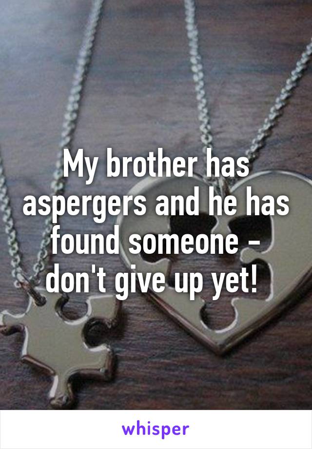 My brother has aspergers and he has found someone - don't give up yet! 