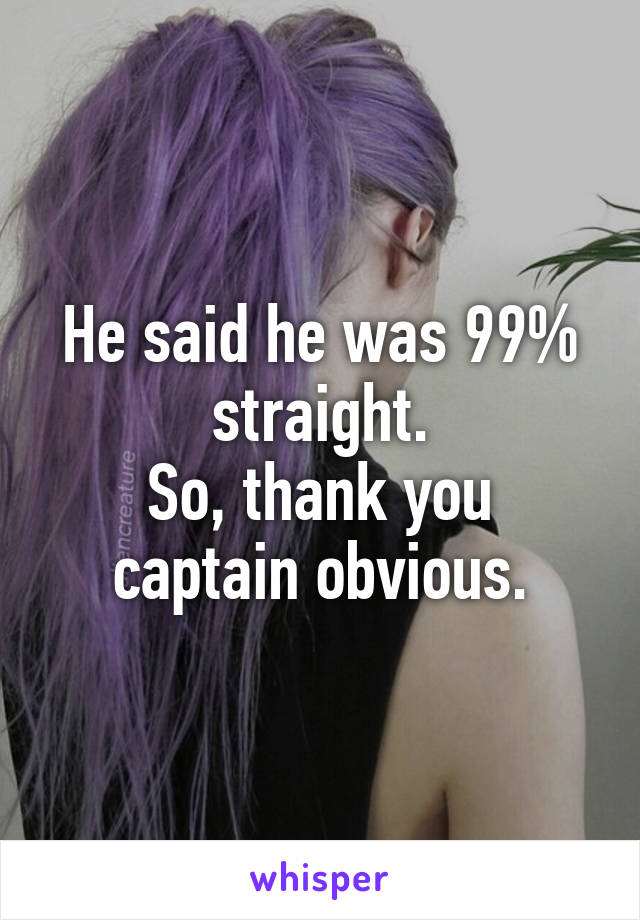 He said he was 99% straight.
So, thank you captain obvious.