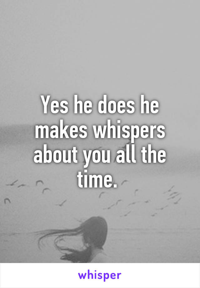 Yes he does he makes whispers about you all the time. 