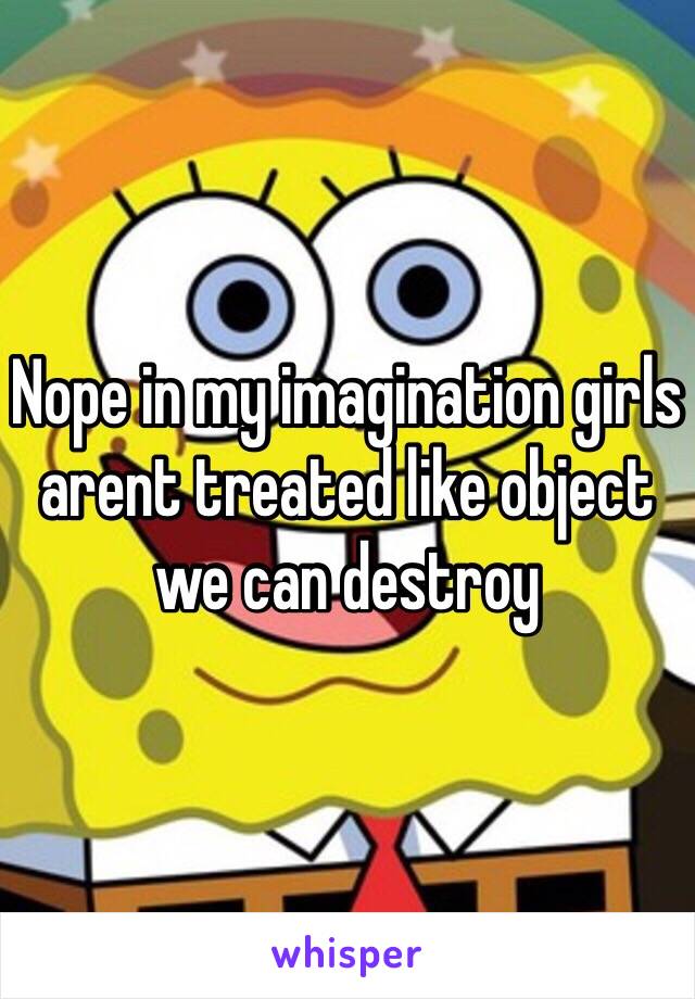Nope in my imagination girls arent treated like object we can destroy