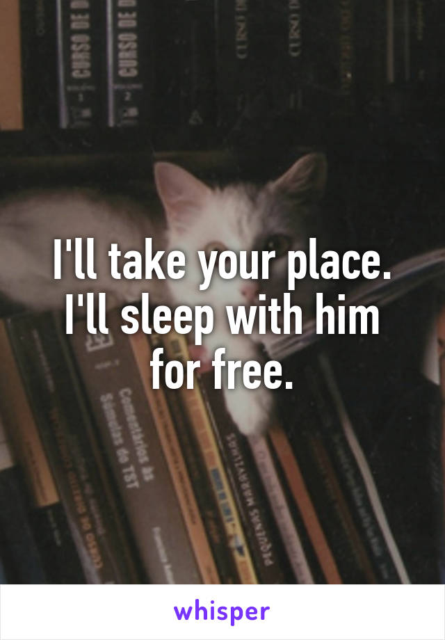 I'll take your place.
I'll sleep with him for free.