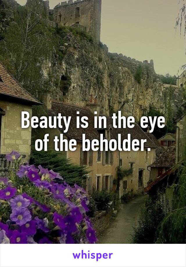 Beauty is in the eye of the beholder.