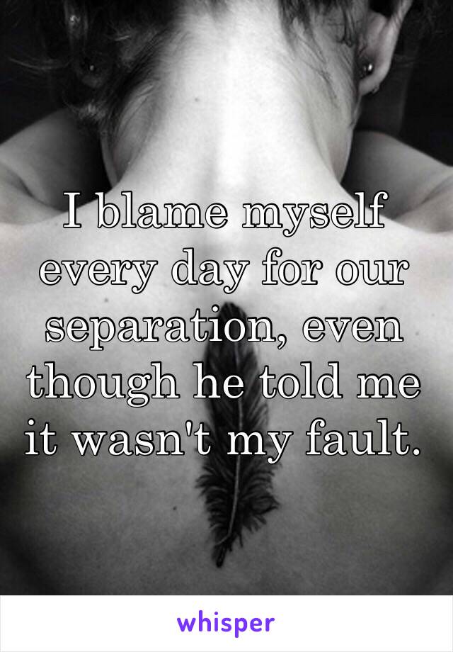 I blame myself every day for our separation, even though he told me it wasn't my fault. 