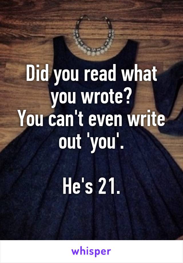 Did you read what you wrote?
You can't even write out 'you'.

He's 21.