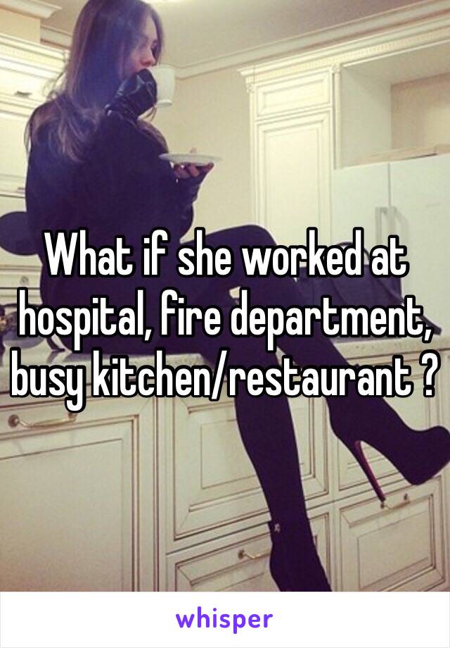 What if she worked at hospital, fire department, busy kitchen/restaurant ?